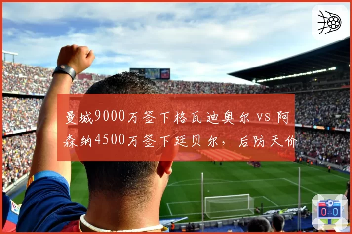 曼城9000万签下格瓦迪奥尔 vs 阿森纳4500万签下廷贝尔，后防天价与性价比对决