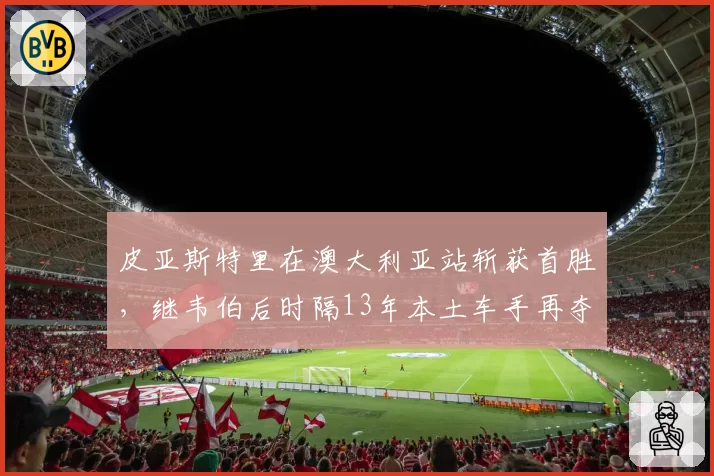 皮亚斯特里在澳大利亚站斩获首胜，继韦伯后时隔13年本土车手再夺冠