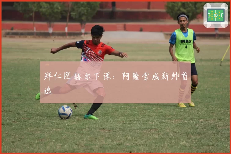 拜仁图赫尔下课，阿隆索成新帅首选