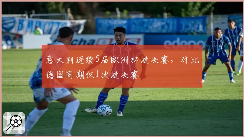 意大利连续5届欧洲杯进决赛，对比德国同期仅1次进决赛