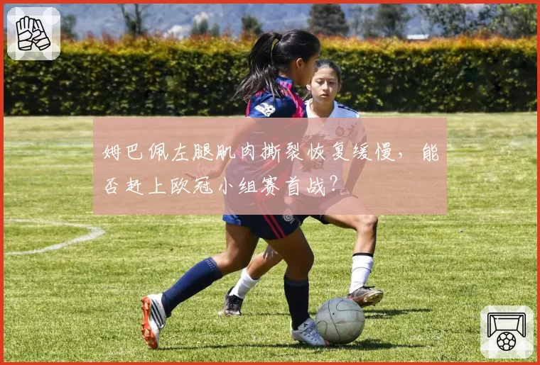 姆巴佩左腿肌肉撕裂恢复缓慢，能否赶上欧冠小组赛首战？