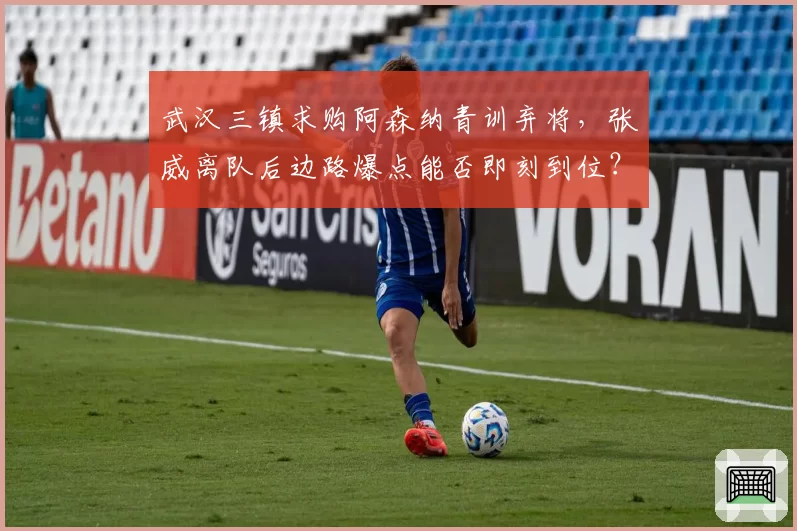 武汉三镇求购阿森纳青训弃将，张威离队后边路爆点能否即刻到位？