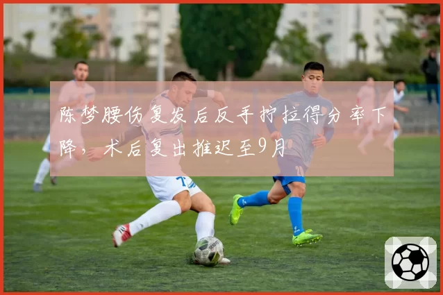 陈梦腰伤复发后反手拧拉得分率下降,术后复出推迟至9月