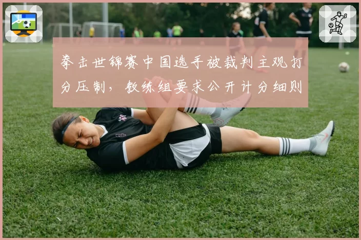 拳击世锦赛中国选手被裁判主观打分压制，教练组要求公开计分细则