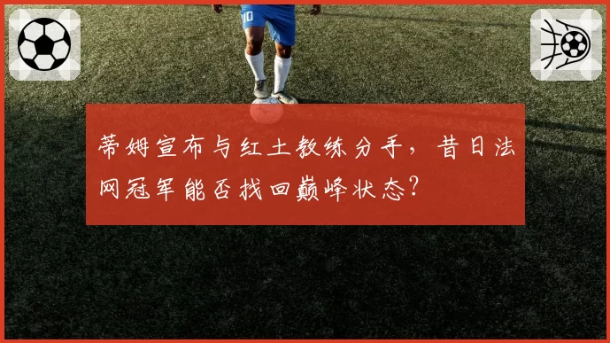 蒂姆宣布与红土教练分手，昔日法网冠军能否找回巅峰状态？