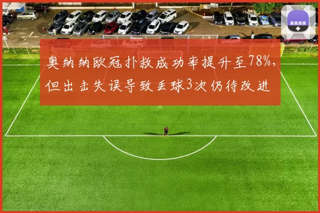 奥纳纳欧冠扑救成功率提升至78%，但出击失误导致丢球3次仍待改进