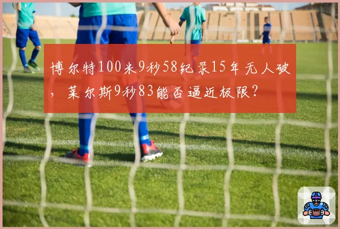 博尔特100米9秒58纪录15年无人破，莱尔斯9秒83能否逼近极限？