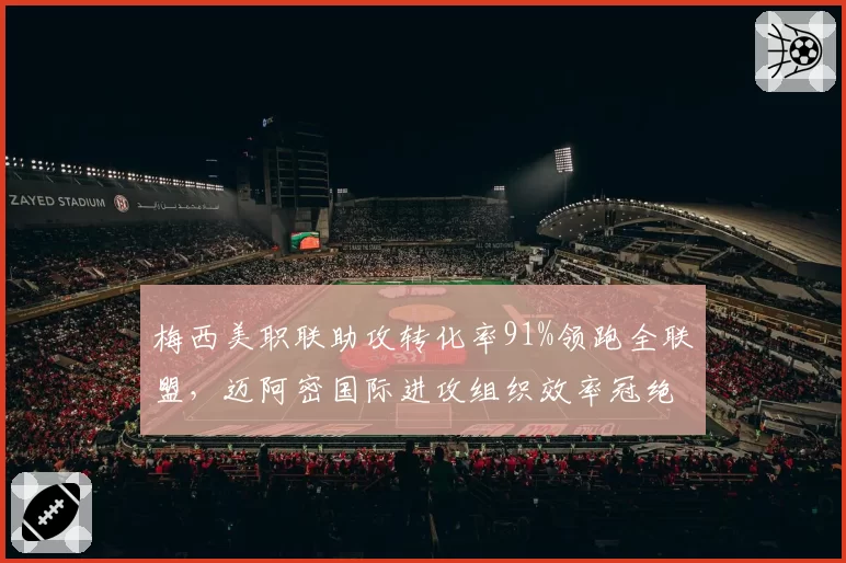 梅西美职联助攻转化率91%领跑全联盟，迈阿密国际进攻组织效率冠绝东部__br_