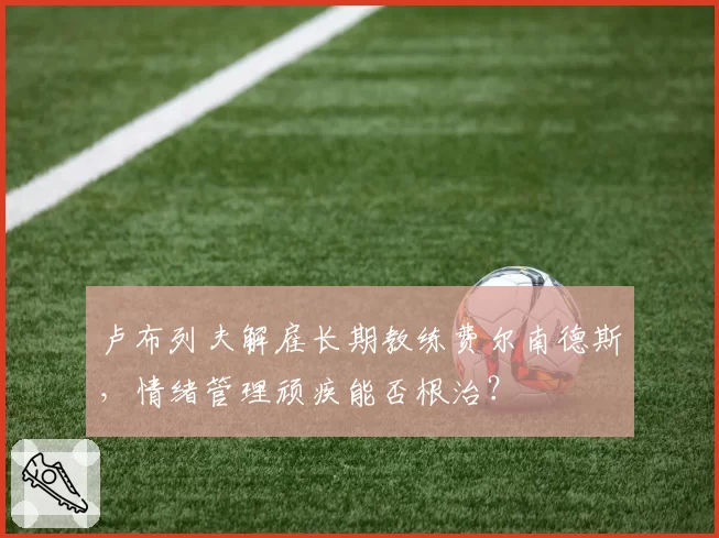 卢布列夫解雇长期教练费尔南德斯，情绪管理顽疾能否根治？