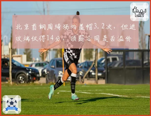 北京首钢周琦场均盖帽3.2次，但进攻端仅得14分，顶薪合同是否溢价？