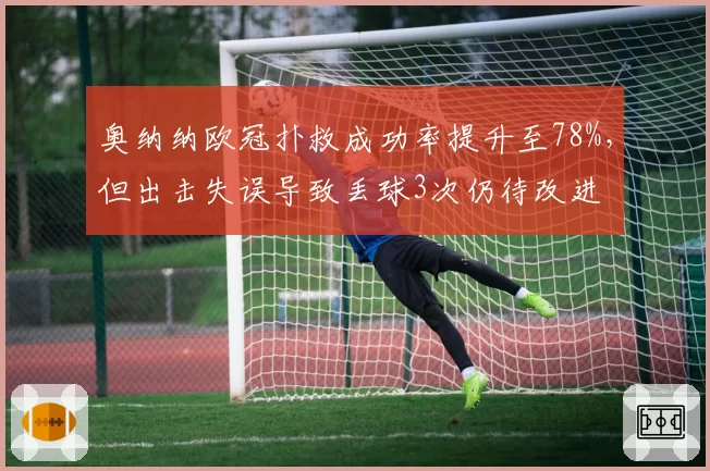 奥纳纳欧冠扑救成功率提升至78%,但出击失误导致丢球3次仍待改进