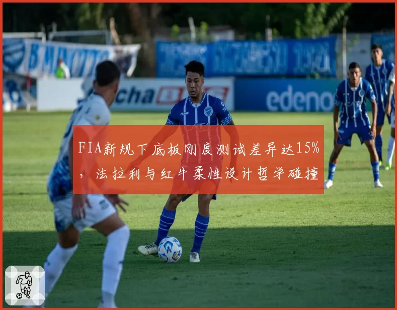 FIA新规下底板刚度测试差异达15%，法拉利与红牛柔性设计哲学碰撞再升级