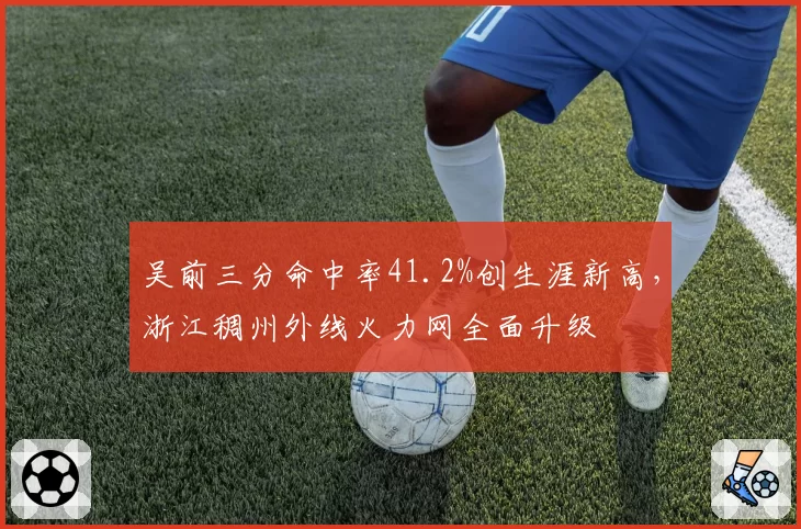 吴前三分命中率41.2%创生涯新高，浙江稠州外线火力网全面升级