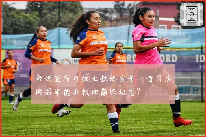 蒂姆宣布与红土教练分手,昔日法网冠军能否找回巅峰状态?
