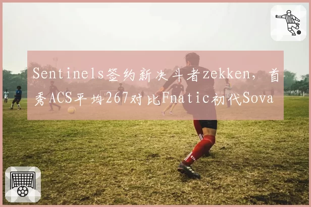 Sentinels签约新决斗者zekken，首秀ACS平均267对比Fnatic初代Sova选手Derke转会后KPR下降0.15