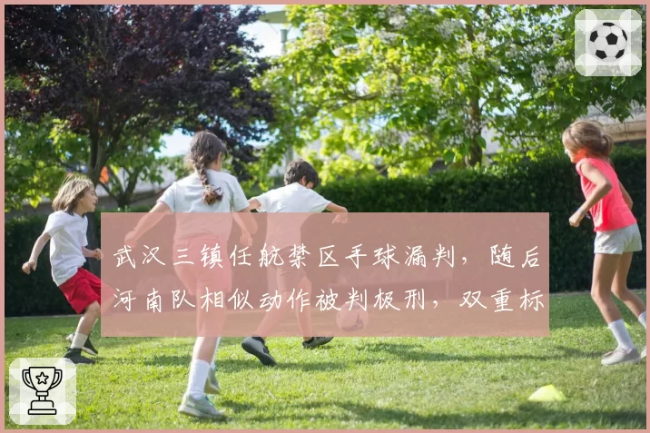 武汉三镇任航禁区手球漏判，随后河南队相似动作被判极刑，双重标准引热议