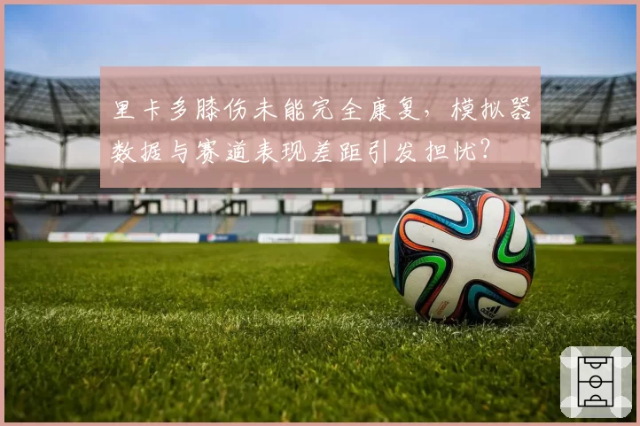 里卡多膝伤未能完全康复，模拟器数据与赛道表现差距引发担忧？