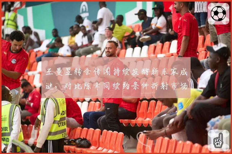 王曼昱转会传闻持续发酵新东家成谜，对比陈幸同续约条件折射市场价值不同