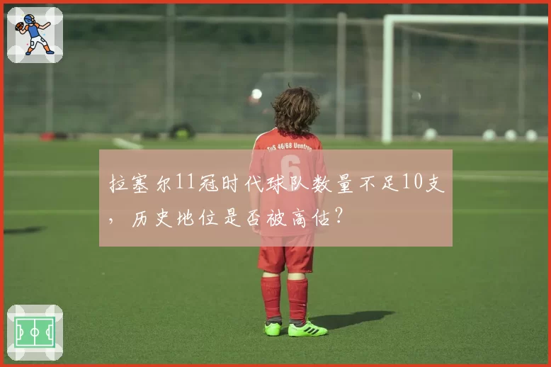 拉塞尔11冠时代球队数量不足10支，历史地位是否被高估？