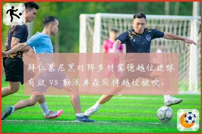 拜仁慕尼黑对阵多特蒙德越位进球有效 vs 勒沃库森同样越位被吹，德甲判罚不一致