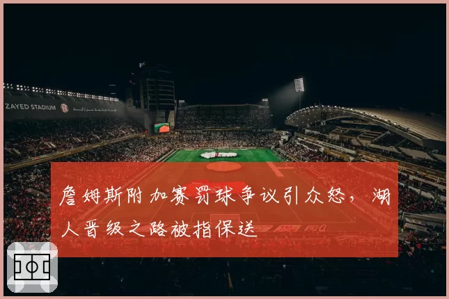 詹姆斯附加赛罚球争议引众怒，湖人晋级之路被指保送