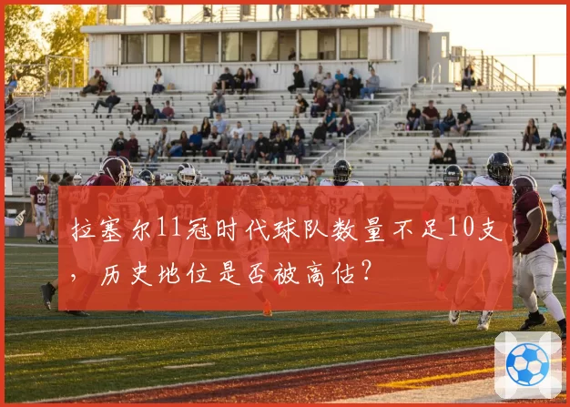 拉塞尔11冠时代球队数量不足10支，历史地位是否被高估？