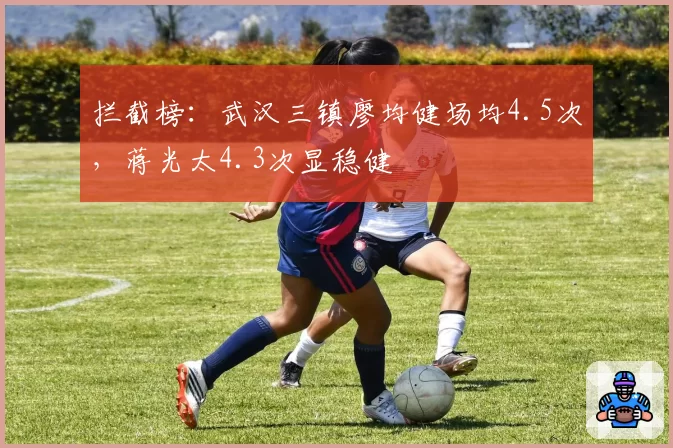 拦截榜：武汉三镇廖均健场均4.5次，蒋光太4.3次显稳健