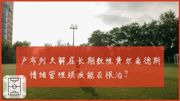 卢布列夫解雇长期教练费尔南德斯，情绪管理顽疾能否根治？