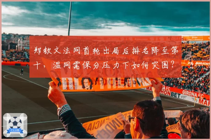 郑钦文法网首轮出局后排名降至第十，温网需保分压力下如何突围？