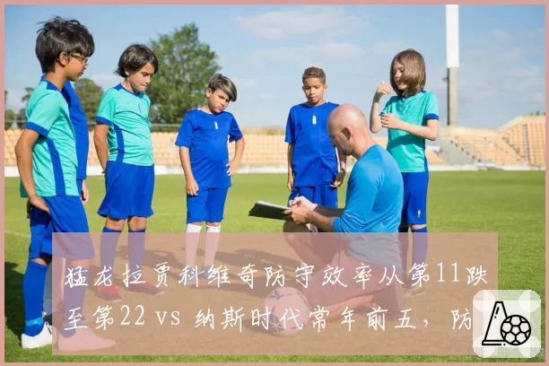 猛龙拉贾科维奇防守效率从第11跌至第22 vs 纳斯时代常年前五，防守体系崩塌