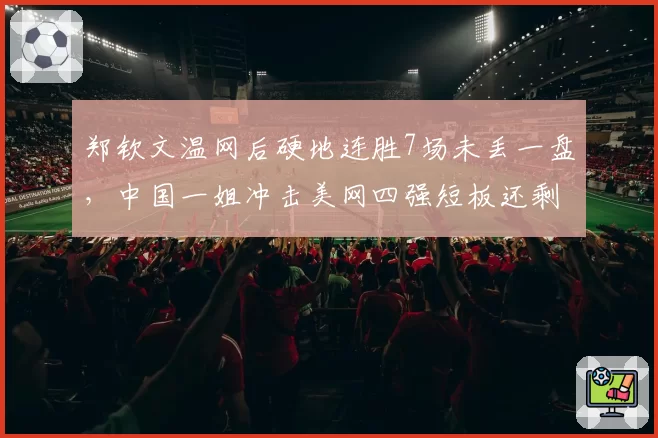 郑钦文温网后硬地连胜7场未丢一盘，中国一姐冲击美网四强短板还剩什么？