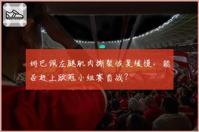 姆巴佩左腿肌肉撕裂恢复缓慢，能否赶上欧冠小组赛首战？