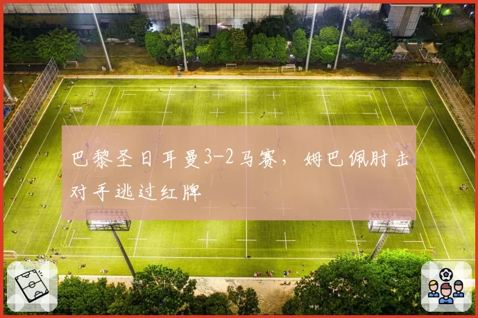 巴黎圣日耳曼3-2马赛，姆巴佩肘击对手逃过红牌