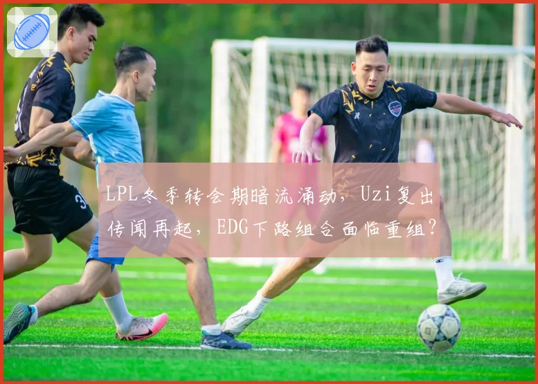 LPL冬季转会期暗流涌动，Uzi复出传闻再起，EDG下路组合面临重组？