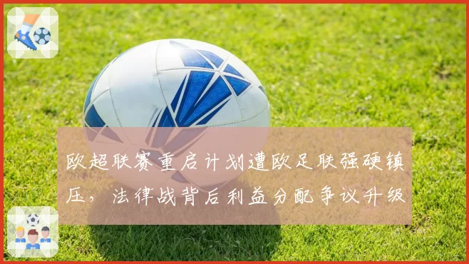 欧超联赛重启计划遭欧足联强硬镇压，法律战背后利益分配争议升级