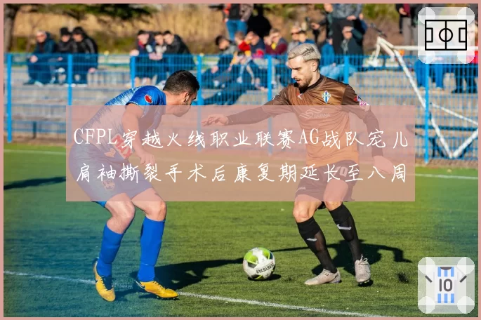 CFPL穿越火线职业联赛AG战队宠儿肩袖撕裂手术后康复期延长至八周