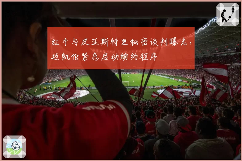 红牛与皮亚斯特里秘密谈判曝光，迈凯伦紧急启动续约程序