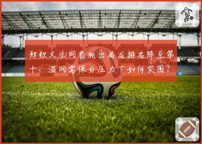 郑钦文法网首轮出局后排名降至第十，温网需保分压力下如何突围？