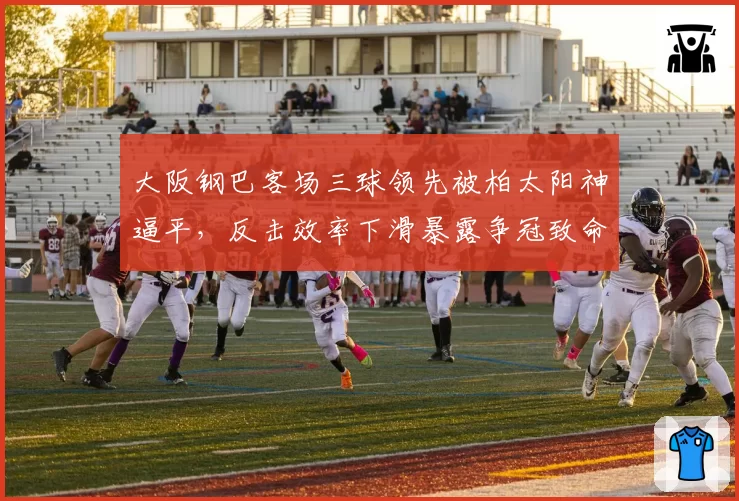 大阪钢巴客场三球领先被柏太阳神逼平，反击效率下滑暴露争冠致命软肋？