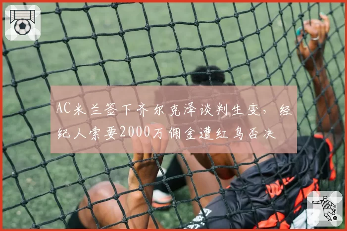 AC米兰签下齐尔克泽谈判生变，经纪人索要2000万佣金遭红鸟否决