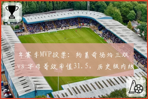 年赛季MVP投票：约基奇场均三双 vs 字母哥效率值31.5，历史级内线对决