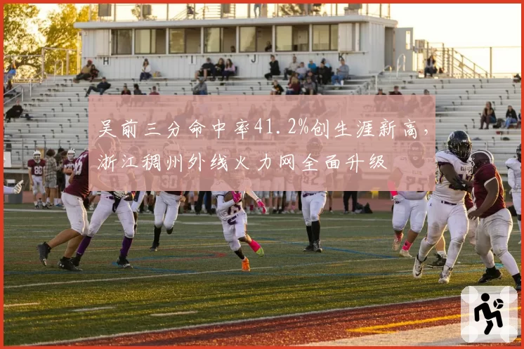 吴前三分命中率41.2%创生涯新高，浙江稠州外线火力网全面升级