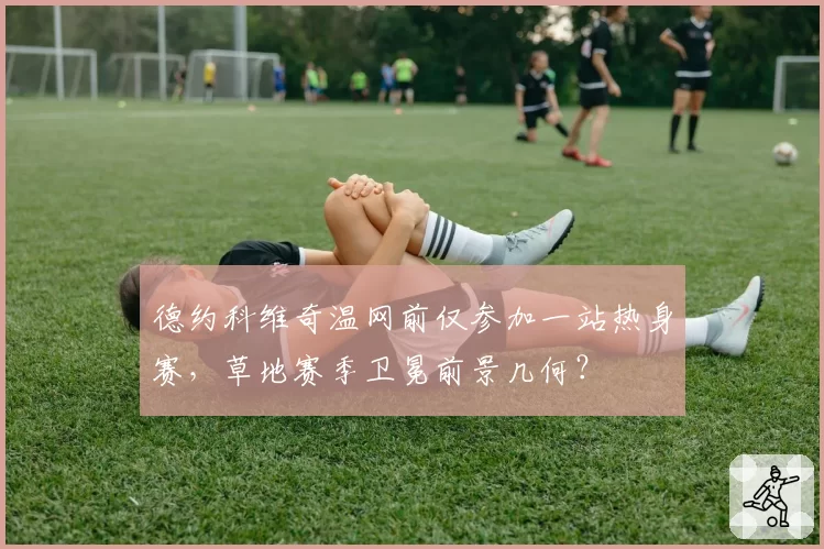 德约科维奇温网前仅参加一站热身赛，草地赛季卫冕前景几何？