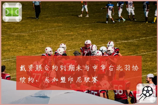 戴资颖合约到期未与中华台北羽协续约，或加盟印尼联赛