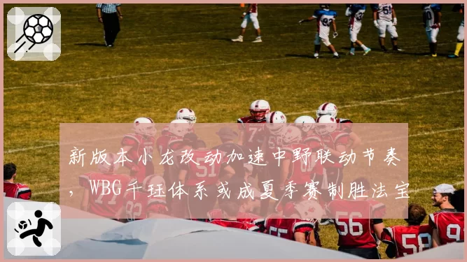 新版本小龙改动加速中野联动节奏，WBG千珏体系或成夏季赛制胜法宝