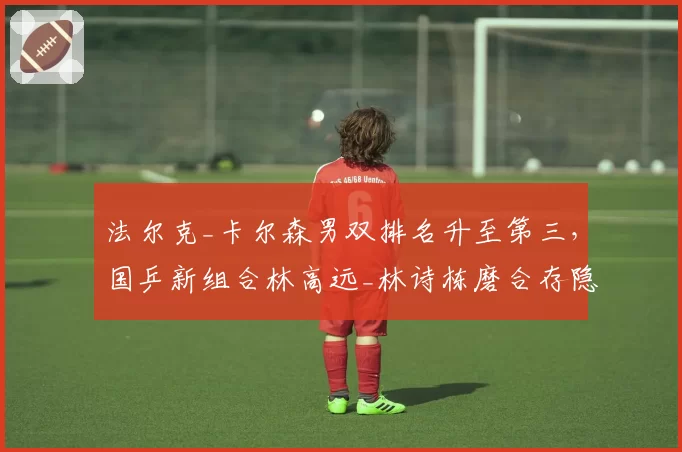 法尔克_卡尔森男双排名升至第三，国乒新组合林高远_林诗栋磨合存隐患