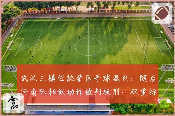 武汉三镇任航禁区手球漏判，随后河南队相似动作被判极刑，双重标准引热议