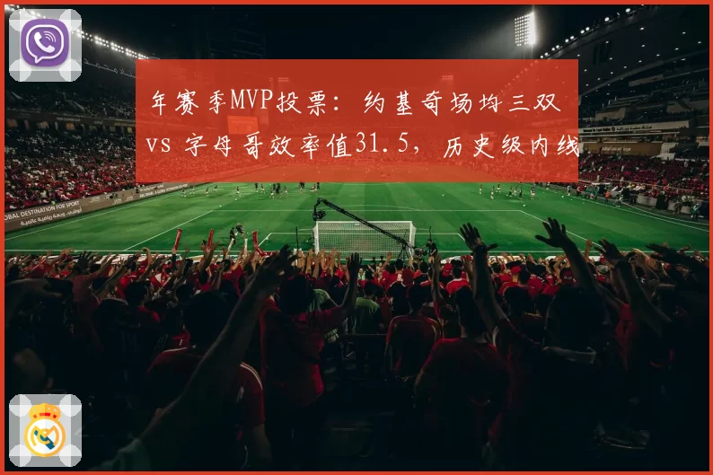 年赛季MVP投票：约基奇场均三双 vs 字母哥效率值31.5，历史级内线对决