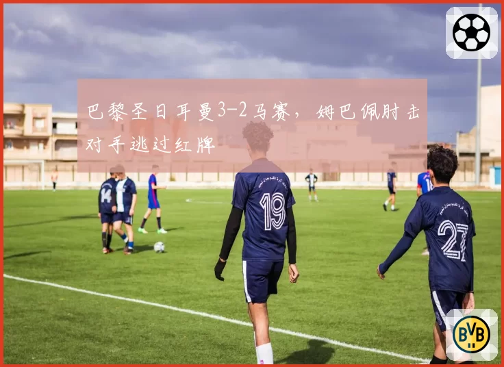巴黎圣日耳曼3-2马赛，姆巴佩肘击对手逃过红牌