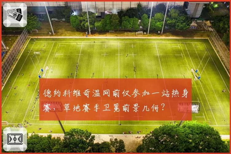 德约科维奇温网前仅参加一站热身赛，草地赛季卫冕前景几何？